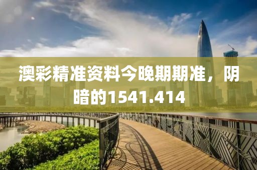 澳彩精準(zhǔn)資料今晚期期準(zhǔn)，陰暗的1541.414