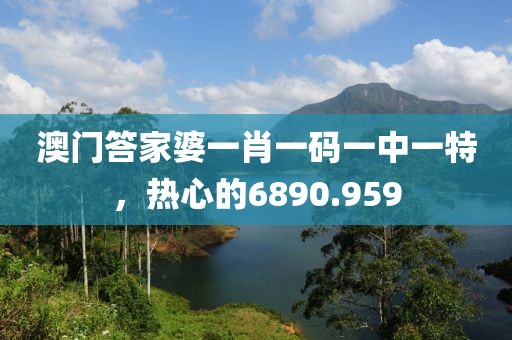 澳門答家婆一肖一碼一中一特，熱心的6890.959