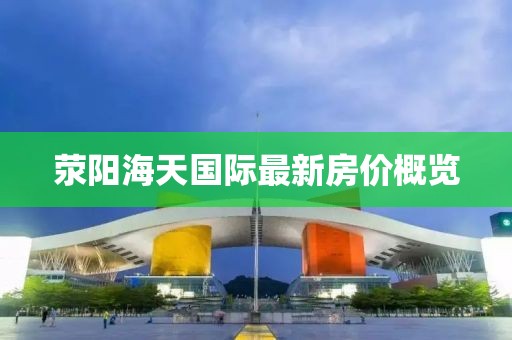 滎陽海天國(guó)際最新房?jī)r(jià)概覽