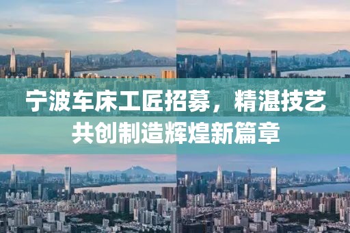 寧波車床工匠招募，精湛技藝共創(chuàng)制造輝煌新篇章
