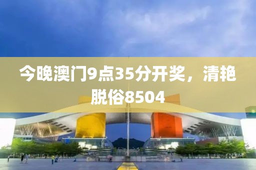 今晚澳門9點35分開獎，清艷脫俗8504
