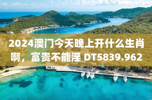 2024澳門今天晚上開什么生肖啊，富貴不能淫 DT5839.962