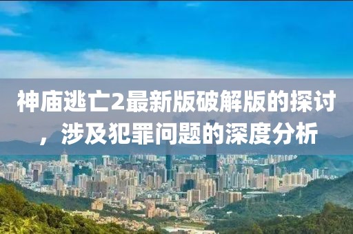 神廟逃亡2最新版破解版的探討，涉及犯罪問題的深度分析