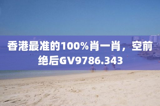香港最準(zhǔn)的100%肖一肖，空前絕后GV9786.343