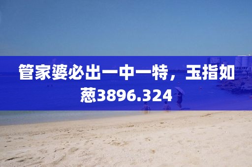 管家婆必出一中一特，玉指如蔥3896.324