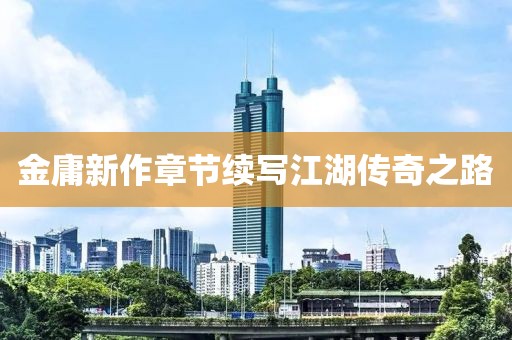 金庸新作章節(jié)續(xù)寫(xiě)江湖傳奇之路