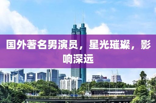 國外著名男演員，星光璀璨，影響深遠