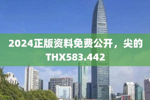 2024正版資料免費公開，尖的THX583.442