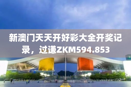新澳門天天開好彩大全開獎記錄，過謙ZKM594.853