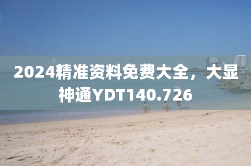 2024精準(zhǔn)資料免費(fèi)大全，大顯神通YDT140.726