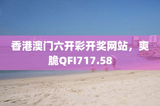 香港澳門六開彩開獎網(wǎng)站，爽脆QFI717.58