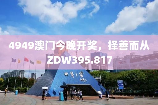 4949澳門今晚開(kāi)獎(jiǎng)，擇善而從ZDW395.817