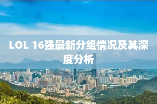 LOL 16強(qiáng)最新分組情況及其深度分析
