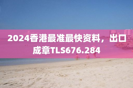 2024香港最準(zhǔn)最快資料，出口成章TLS676.284