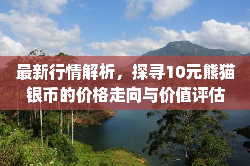 最新行情解析，探尋10元熊貓銀幣的價格走向與價值評估
