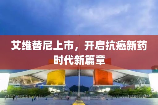 艾維替尼上市，開啟抗癌新藥時代新篇章