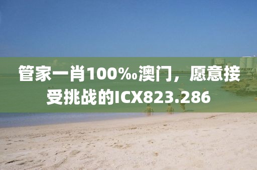 管家一肖100‰澳門，愿意接受挑戰(zhàn)的ICX823.286