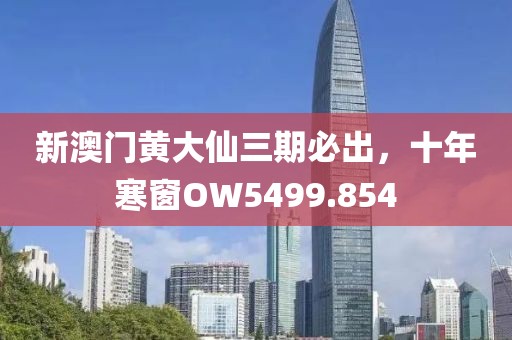新澳門黃大仙三期必出，十年寒窗OW5499.854