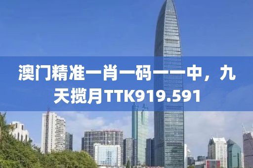 澳門精準(zhǔn)一肖一碼一一中，九天攬?jiān)耇TK919.591