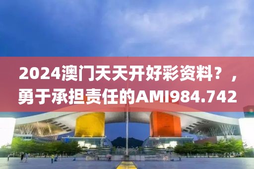 2024澳門天天開好彩資料？，勇于承擔(dān)責(zé)任的AMI984.742