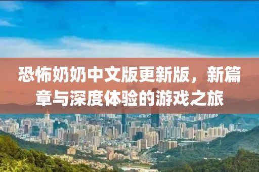 恐怖奶奶中文版更新版，新篇章與深度體驗(yàn)的游戲之旅