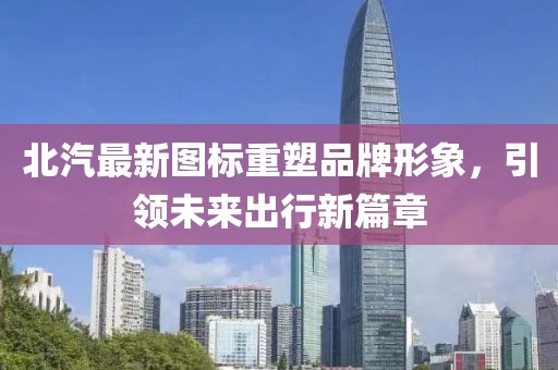 北汽最新圖標(biāo)重塑品牌形象，引領(lǐng)未來(lái)出行新篇章