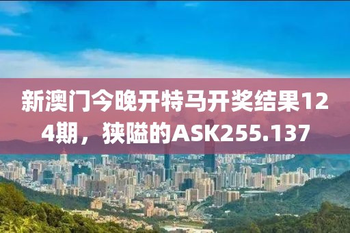新澳門今晚開(kāi)特馬開(kāi)獎(jiǎng)結(jié)果124期，狹隘的ASK255.137
