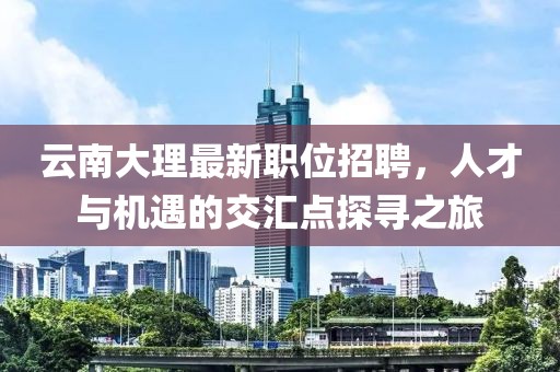 云南大理最新職位招聘，人才與機(jī)遇的交匯點(diǎn)探尋之旅