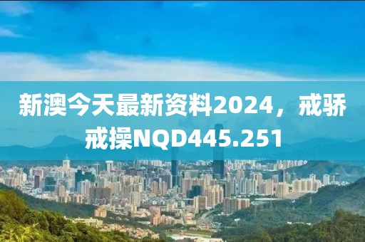 新澳今天最新資料2024，戒驕戒操NQD445.251