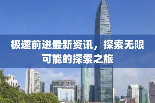 極速前進最新資訊，探索無限可能的探索之旅