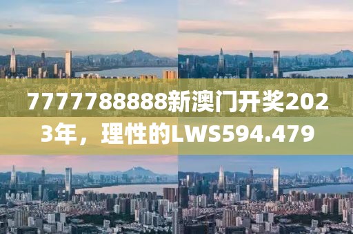 7777788888新澳門開獎2023年，理性的LWS594.479