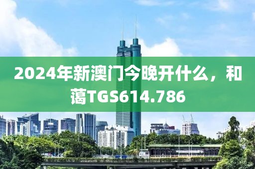 2024年新澳門今晚開什么，和藹TGS614.786