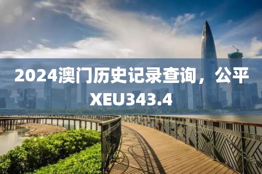 2024澳門歷史記錄查詢，公平XEU343.4
