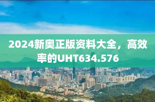 2024新奧正版資料大全，高效率的UHT634.576