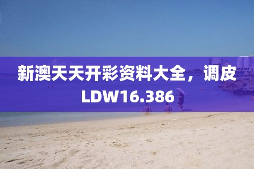 新澳天天開彩資料大全，調(diào)皮LDW16.386