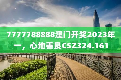 7777788888澳門開獎2023年一，心地善良CSZ324.161