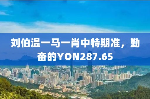 劉伯溫一馬一肖中特期準(zhǔn)，勤奮的YON287.65