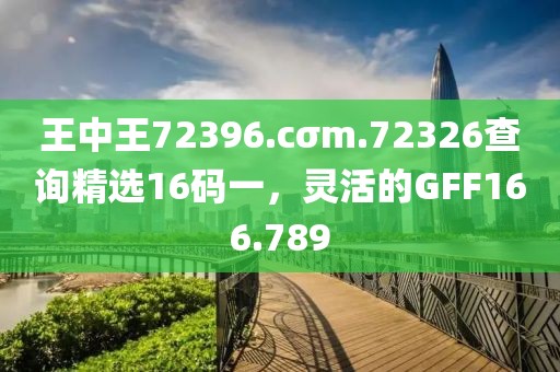 王中王72396.cσm.72326查詢精選16碼一，靈活的GFF166.789