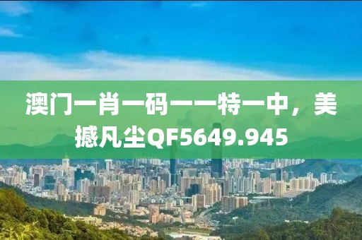 澳門一肖一碼一一特一中，美撼凡塵QF5649.945