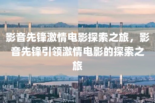 影音先鋒激情電影探索之旅，影音先鋒引領(lǐng)激情電影的探索之旅