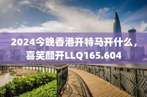 2024今晚香港開特馬開什么，喜笑顏開LLQ165.604