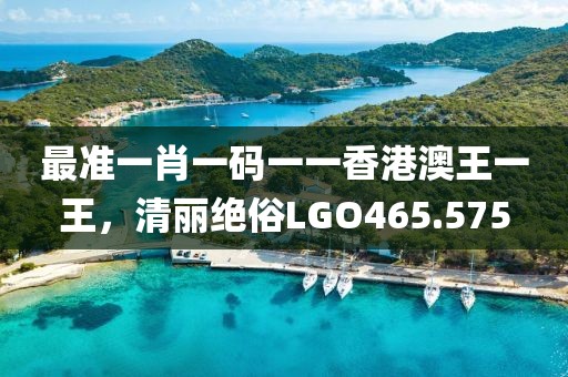 最準(zhǔn)一肖一碼一一香港澳王一王，清麗絕俗LGO465.575