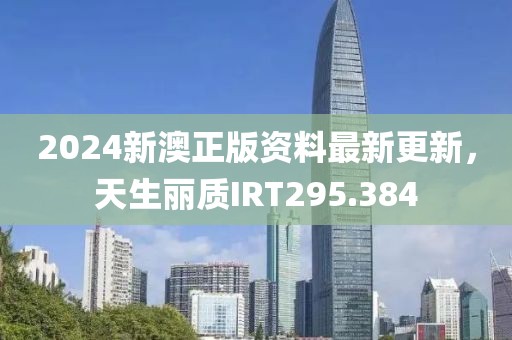 2024新澳正版資料最新更新，天生麗質(zhì)IRT295.384