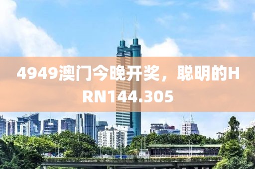 4949澳門今晚開獎，聰明的HRN144.305