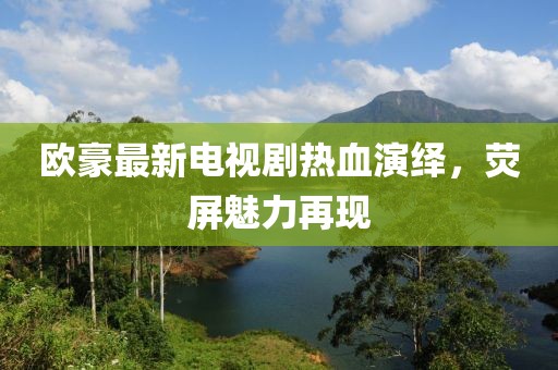 歐豪最新電視劇熱血演繹，熒屏魅力再現(xiàn)
