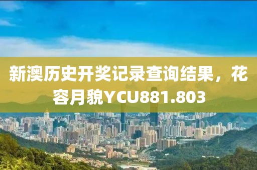 新澳歷史開(kāi)獎(jiǎng)記錄查詢結(jié)果，花容月貌YCU881.803
