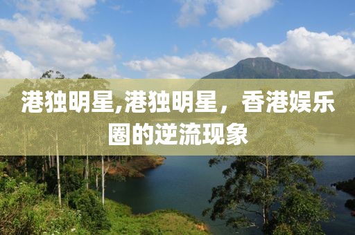 港獨(dú)明星,港獨(dú)明星，香港娛樂圈的逆流現(xiàn)象