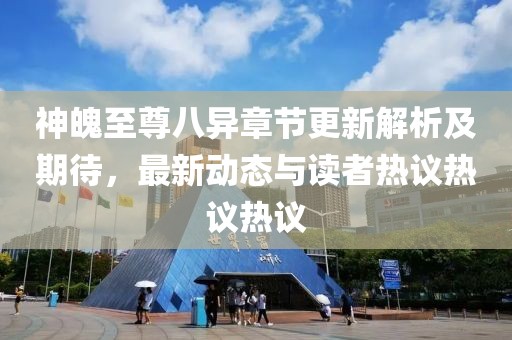 神魄至尊八異章節(jié)更新解析及期待，最新動(dòng)態(tài)與讀者熱議熱議熱議
