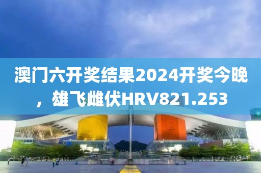 澳門六開(kāi)獎(jiǎng)結(jié)果2024開(kāi)獎(jiǎng)今晚，雄飛雌伏HRV821.253
