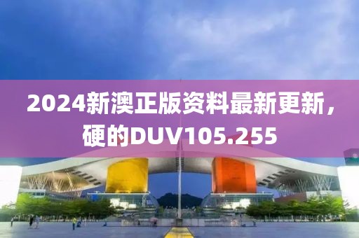 2024新澳正版資料最新更新，硬的DUV105.255